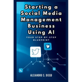 Starting a Social Media Management Business Using AI: Your Step-by-Step Blueprint: Launch and Scale a Profitable SMM Venture Effortlessly with Artific