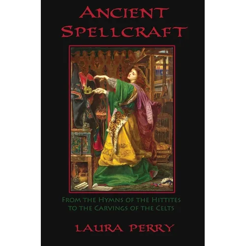 Ancient Spellcraft: From the Hymns of the Hittites to the Carvings of the Celts