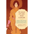If Joan of Arc Had Cancer: Finding Courage, Faith, and Healing from History's Most Inspirational Woman Warrior