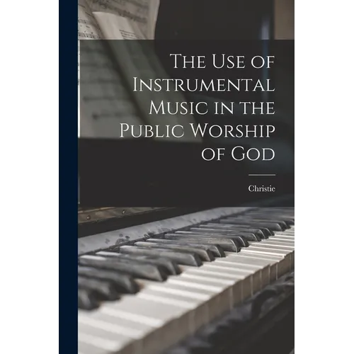 The use of Instrumental Music in the Public Worship of God