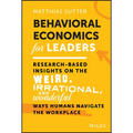 Behavioral Economics for Leaders: Research-Based Insights on the Weird, Irrational, and Wonderful Ways Humans Navigate the Workplace