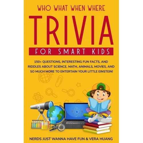Who What When Where Trivia for Smart Kids: 150+ Questions, Interesting Fun Facts, and Riddles About Science, Math, Animals, Movies, and So Much More t