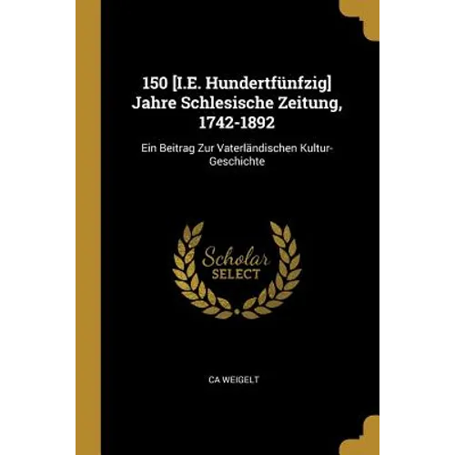 150 [I.E. Hundertfünfzig] Jahre Schlesische Zeitung, 1742-1892: Ein Beitrag Zur Vaterländischen Kultur-Geschichte