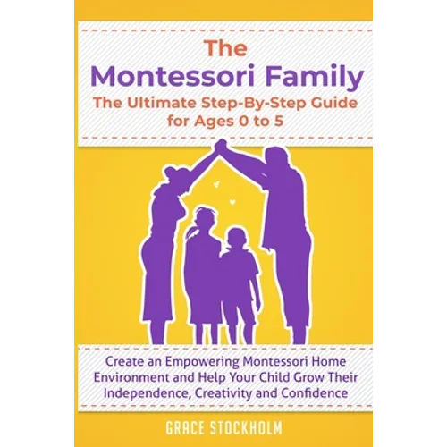 THE MONTESSORI FAMILY, THE ULTIMATE STEP-BY-STEP GUIDE FOR AGES 0 TO 5 Create an Empowering Montessori Home Environment and Help Your Child Grow Their