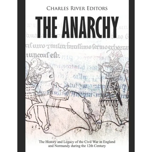 The Anarchy: The History and Legacy of the Civil War in England and Normandy during the 12th Century