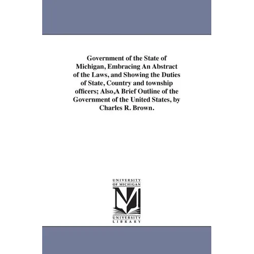 Government of the State of Michigan, Embracing An Abstract of the Laws, and Showing the Duties of State, Country and township officers; Also, A Brief