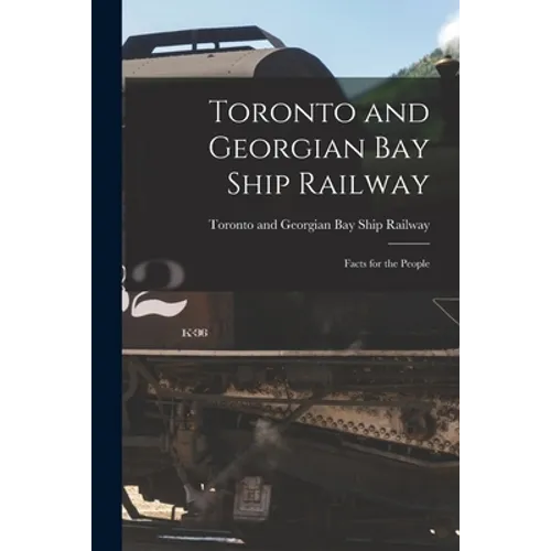 Toronto and Georgian Bay Ship Railway [microform]: Facts for the People