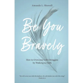 Be You Bravely: How to Overcome Life's Struggles by Walking in Faith