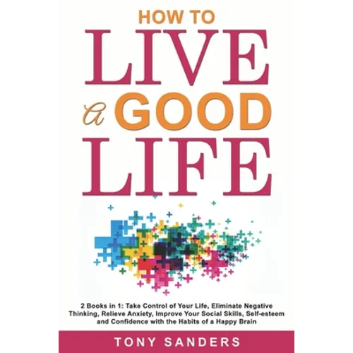 How to Live a Good Life: 2 Books in 1: Take Control of Your Life, Eliminate Negative Thinking, Relieve Anxiety, Improve Your Social Skills, Sel