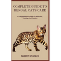 Complete Guide to Bengal Cats Care: A Comprehensive Guide To Their Care, Training, And Conduct