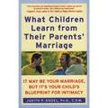 What Children Learn from Their Parents' Marriage: It May Be Your Marriage, But It's Your Child's Blueprint for Intimacy