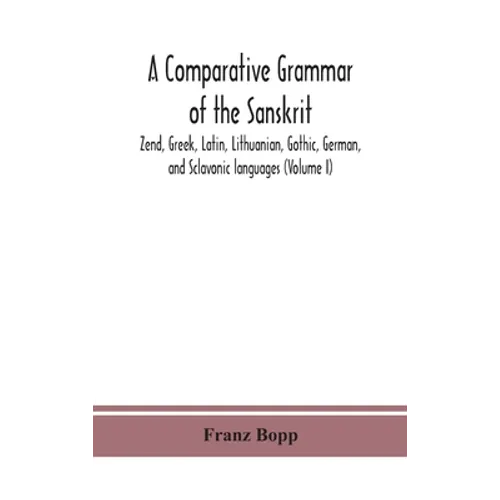 A Comparative Grammar Of The Sanskrit, Zend, Greek, Latin, Lithuanian, Gothic, German, And Sclavonic Languages (Volume I)