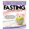 Intermittent Fasting for Woman Over 50: Discover How To Reset Your Metabolism After 50 With New Eating Habits And Weight Loss Techniques To Increase Y