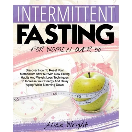 Intermittent Fasting for Woman Over 50: Discover How To Reset Your Metabolism After 50 With New Eating Habits And Weight Loss Techniques To Increase Y