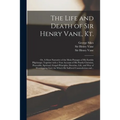 The Life and Death of Sir Henry Vane, Kt.: or, A Short Narrative of the Main Passages of His Earthly Pilgrimage; Together With a True Account of His P