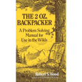 The 2 Oz. Backpacker: A Problem Solving Manual for Use in the Wilds