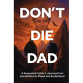 Don't Die Dad: A Separated Father's Journey from Devastation to Peace and Acceptance