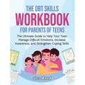 The DBT Skills Workbook for Parents of Teens: The Ultimate Guide to Help Your Teen Manage Difficult Emotions, Increase Awareness, and Strengthen Copin