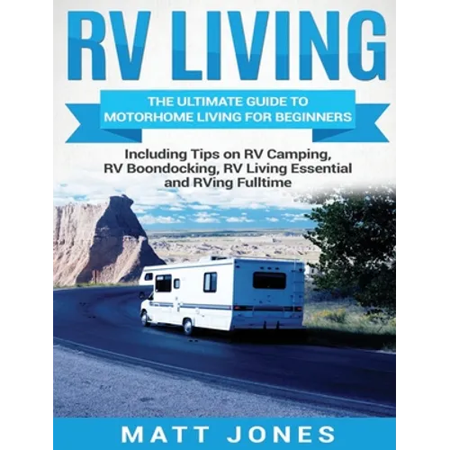 RV Living: The Ultimate Guide to Motorhome Living for Beginners Including Tips on RV Camping, RV Boondocking, RV Living Essentials and RVing Fulltime