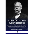 A Life of George Westinghouse: Biography of the Engineering Pioneer - his Electrical Inventions, Railway Air Brake and Successes in Business