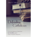 Defending Catholicism: A Concise Defense of Catholicism from the Bible Against Classic Protestant Objections