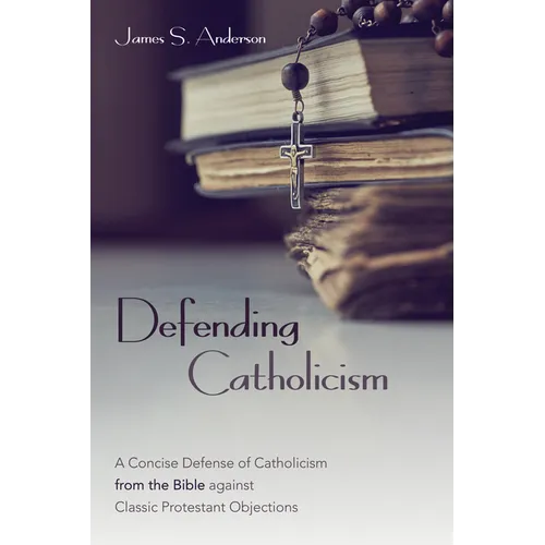 Defending Catholicism: A Concise Defense of Catholicism from the Bible Against Classic Protestant Objections