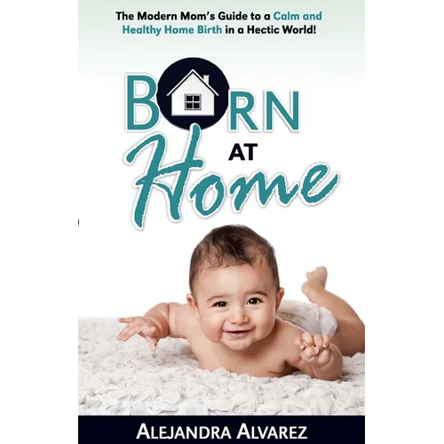 Born at Home: The Modern Mom's Guide to a Calm and Healthy Home Birth in a Hectic World!