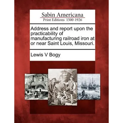 Address and Report Upon the Practicability of Manufacturing Railroad Iron at or Near Saint Louis, Missouri.