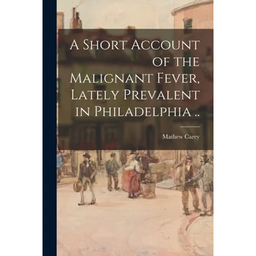 A Short Account of the Malignant Fever, Lately Prevalent in Philadelphia ..