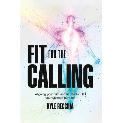 Fit for the Calling: Aligning your faith and fitness to fulfill your ultimate purpose