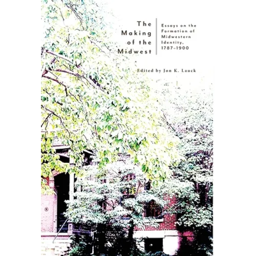 The Making of the Midwest: Essays on the Formation of Midwestern Identity, 1787-1900