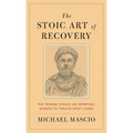 The Stoic Art of Recovery: The Roman Stoics as Spiritual Guides to Twelve-Step Living