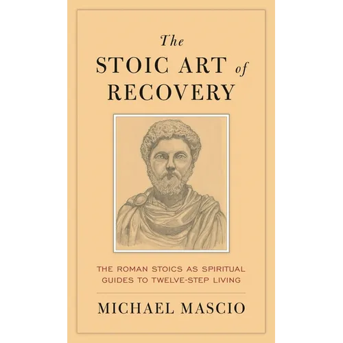 The Stoic Art of Recovery: The Roman Stoics as Spiritual Guides to Twelve-Step Living