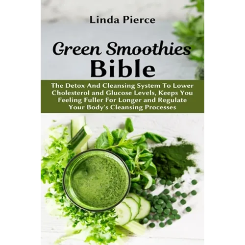 Green Smoothies Bible: The Detox And Cleansing System to Lower Cholesterol and Glucose Levels, keeps You feeling Fuller For Longer, and Regulate Your