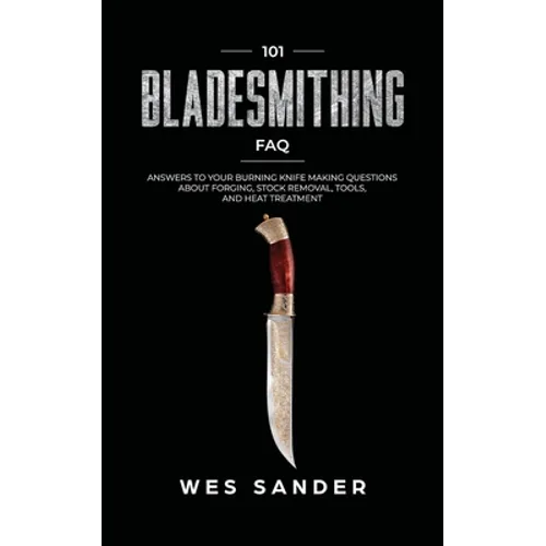 101 Bladesmithing FAQ: Answers to Your Burning Knifemaking Questions About Forging, Stock Removal, Tools, and Heat Treatment