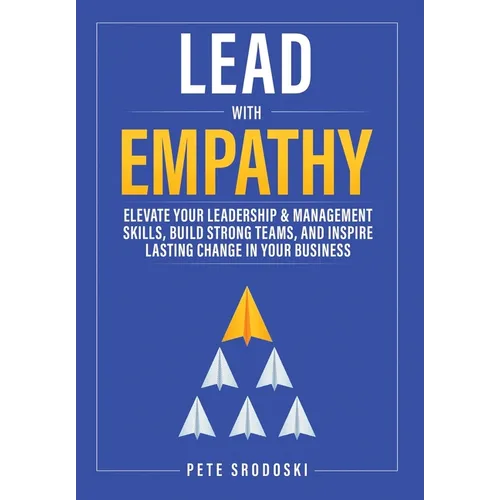 Lead With Empathy: Elevate Your Leadership & Management Skills, Build Strong Teams, and Inspire Lasting Change in Your Business