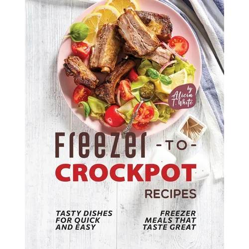 Freezer-to-Crockpot Recipes: Tasty Dishes for Quick and Easy Freezer Meals that Taste Great