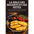 La Bible Des Beignets Et Des Frites: Un livre de recettes de fritures avec plus de 100 délicieuses recettes de beignets et de frites