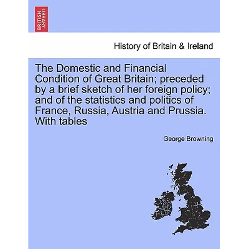 The Domestic and Financial Condition of Great Britain; Preceded by a Brief Sketch of Her Foreign Policy; And of the Statistics and Politics of France,