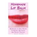 Homemade Lip Balm: 30 Natural Lip Balm Recipes To Nourish, Rejuvenate And Protect Your Lips: (Essential Oils, Organic Lip Care, Natural Skin Care)