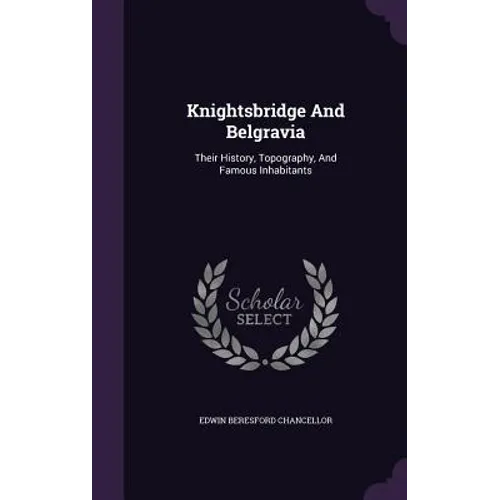 Knightsbridge And Belgravia: Their History, Topography, And Famous Inhabitants