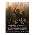 The End of the Civil War: The History of the Battles and Events that Destroyed the Confederacy and Finished the War Between the States