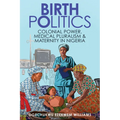 Birth Politics: Colonial Power, Medical Pluralism, and Maternity in Nigeria