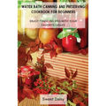Water Bath Canning and Preserving Cookbook for Beginners: Enjoy Finest Recipes with Your Favorite Dishes