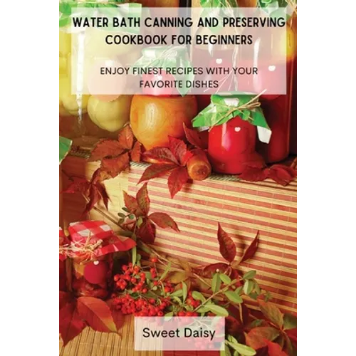 Water Bath Canning and Preserving Cookbook for Beginners: Enjoy Finest Recipes with Your Favorite Dishes