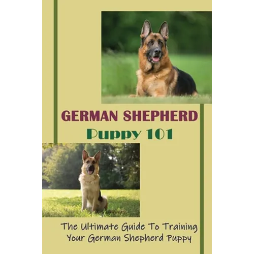 German Shepherd Puppy 101: The Ultimate Guide To Training Your German Shepherd Puppy: German Shepherd Guide Book