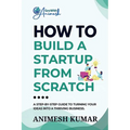 How to Build a Startup from Scratch: A Step-by-Step Guide for Entrepreneurs to Start, Scale, and Succeed