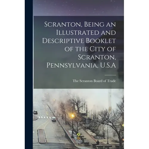 Scranton, Being an Illustrated and Descriptive Booklet of the City of Scranton, Pennsylvania, U.S.A