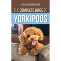 The Complete Guide to Yorkipoos: Choosing, Preparing For, Raising, Training, Feeding, and Loving Your New Yorkipoo Puppy