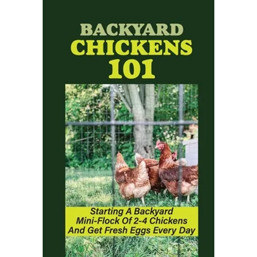 Backyard Chickens 101: Starting A Backyard Mini-Flock Of 2-4 Chickens And Get Fresh Eggs Every Day: How Do You Start Raising Backyard Chicken - Paperback